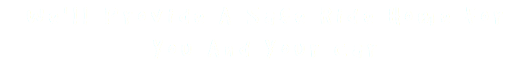 We'll Provide A Safe Ride Home For You And Your Car
